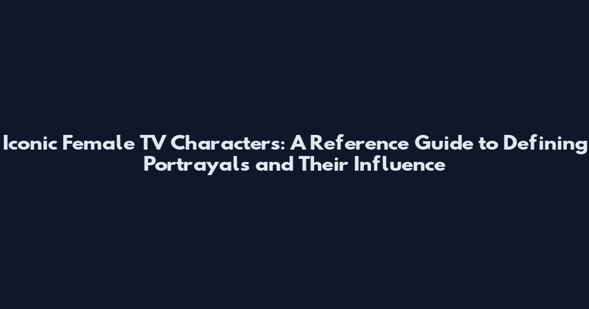 Iconic Female TV Characters: A Reference Guide to Defining Portrayals and Their Influence
