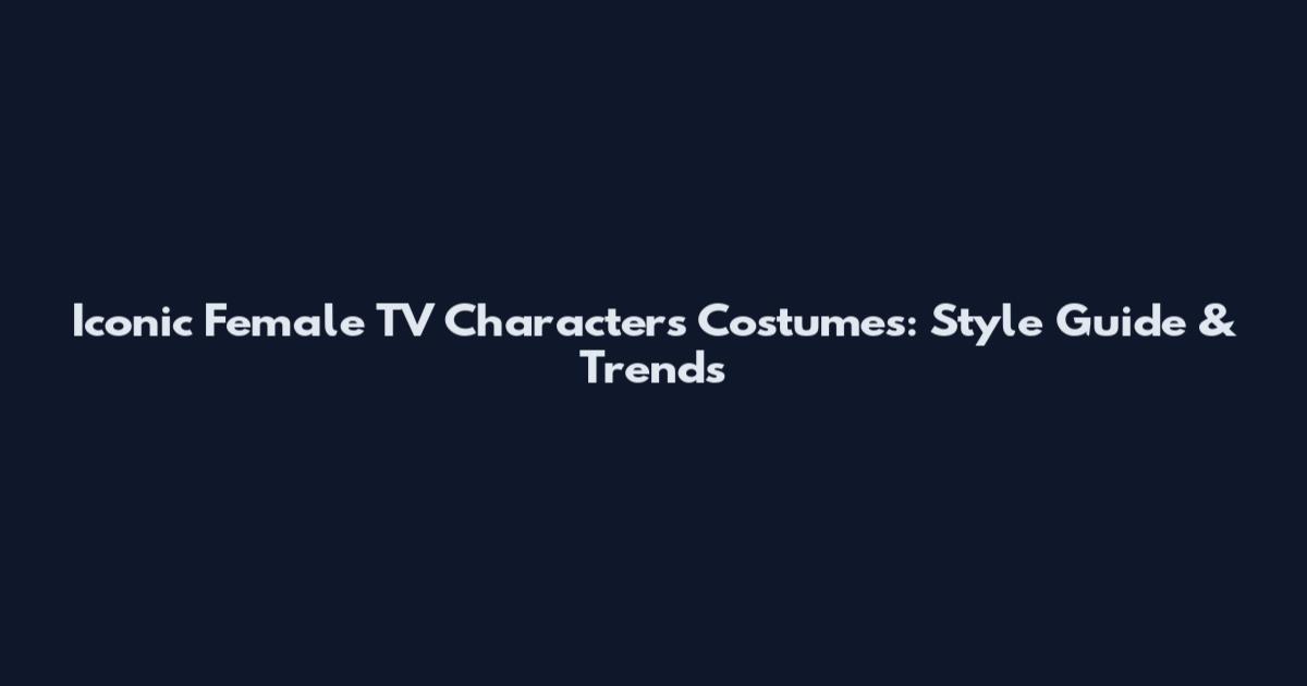 Iconic Female TV Characters Costumes: Style Guide & Trends