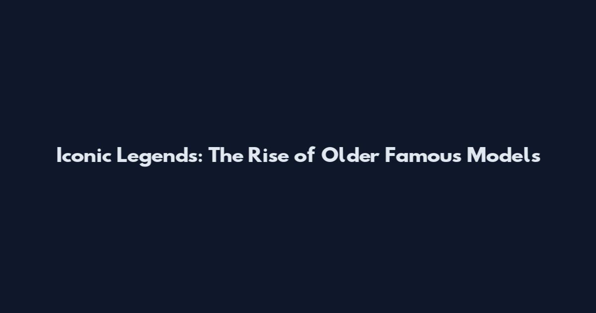 Iconic Legends: The Rise of Older Famous Models