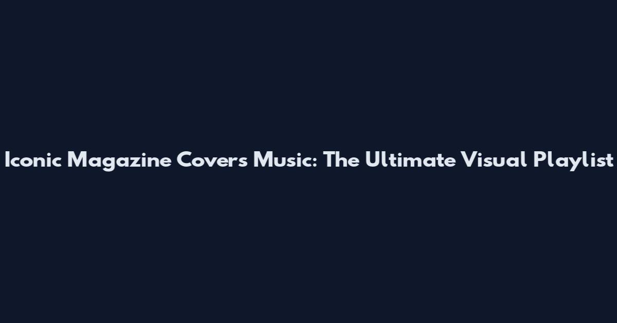 Iconic Magazine Covers Music: The Ultimate Visual Playlist