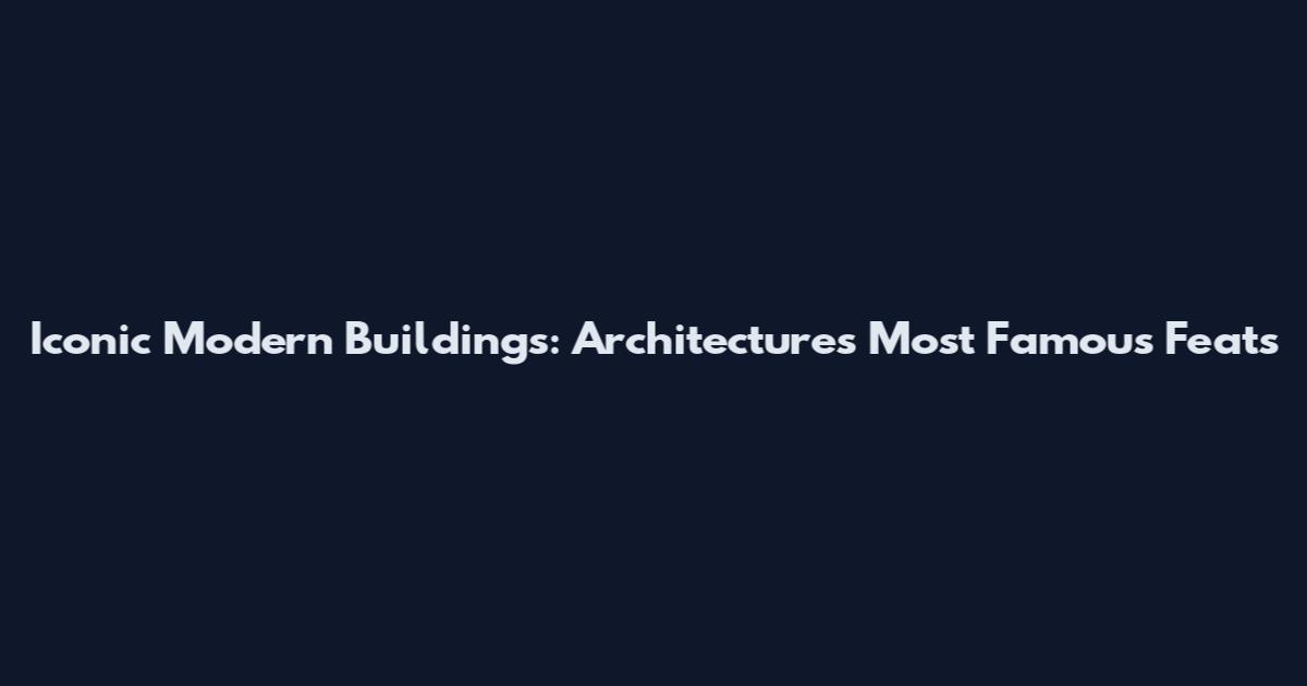 Iconic Modern Buildings: Architecture's Most Famous Feats
