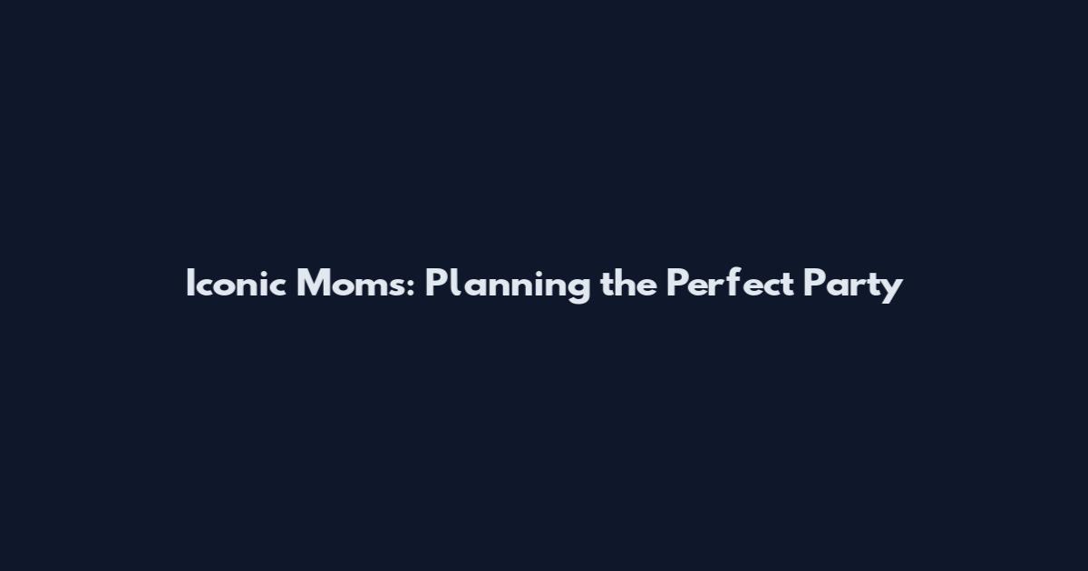 Iconic Moms: Planning the Perfect Party