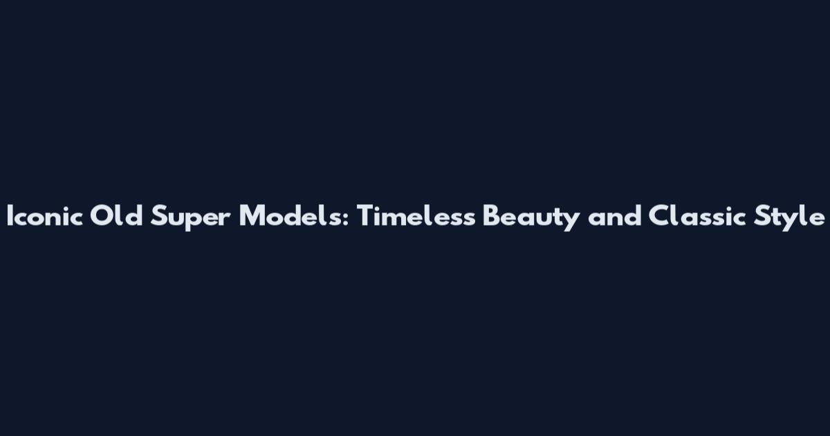 Iconic Old Super Models: Timeless Beauty and Classic Style