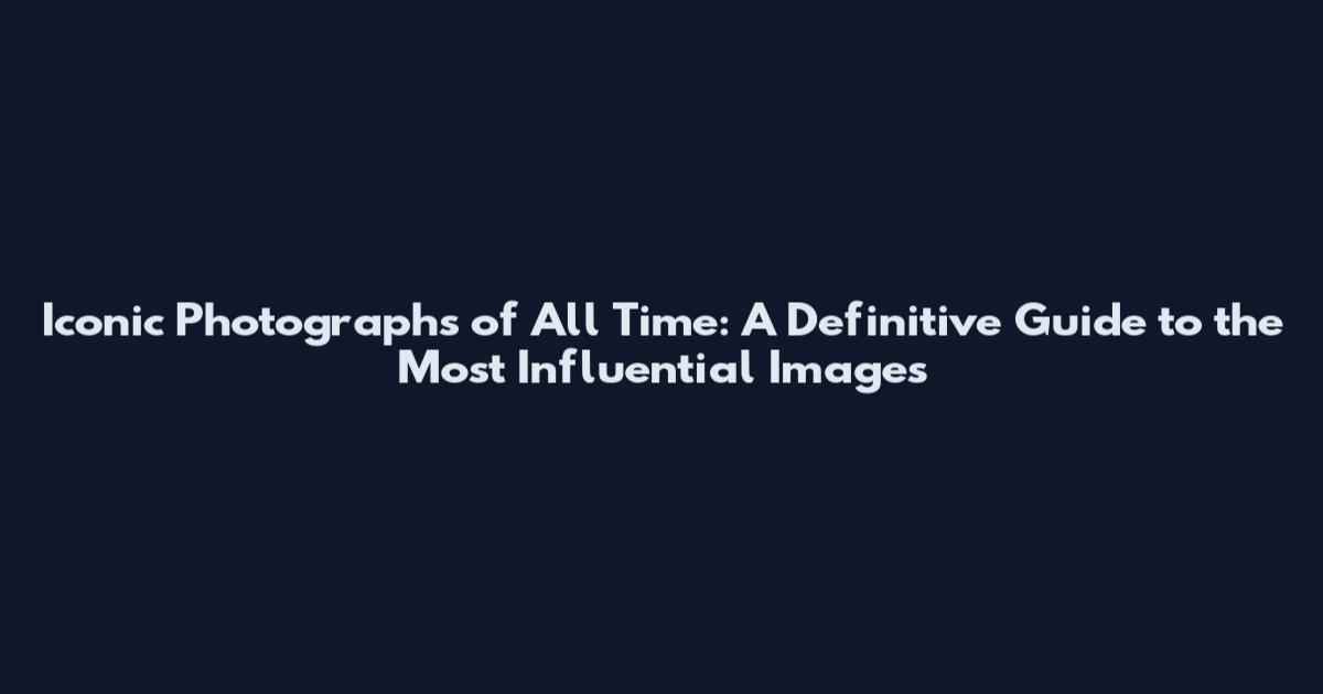 Iconic Photographs of All Time: A Definitive Guide to the Most Influential Images