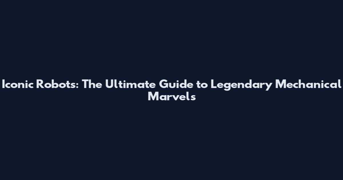 Iconic Robots: The Ultimate Guide to Legendary Mechanical Marvels