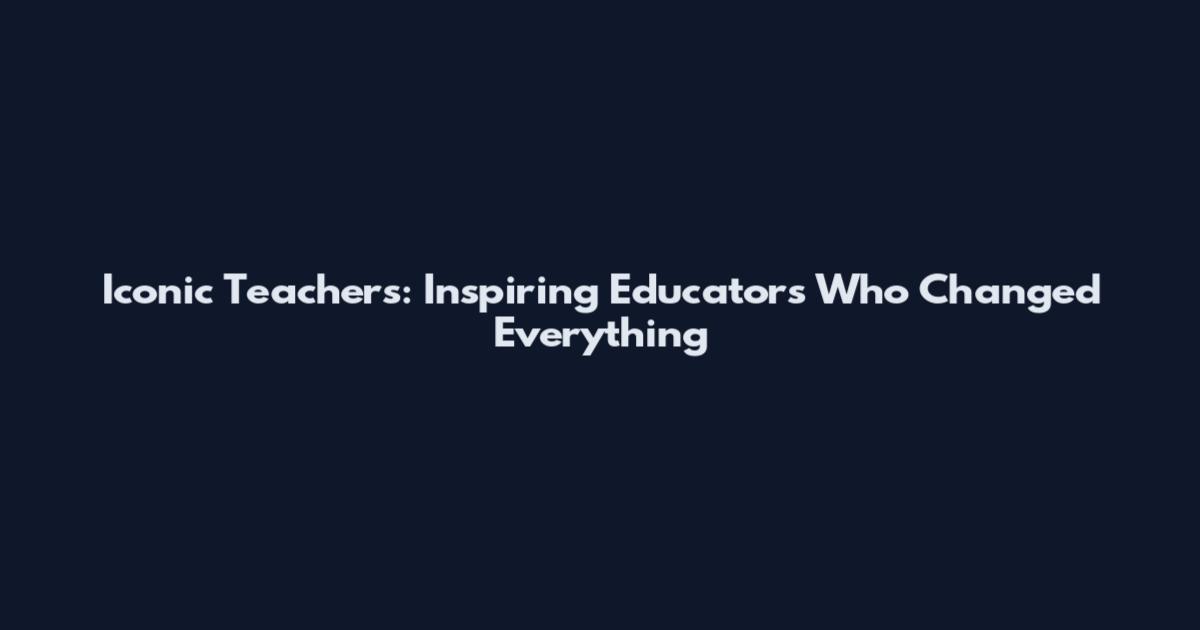 Iconic Teachers: Inspiring Educators Who Changed Everything