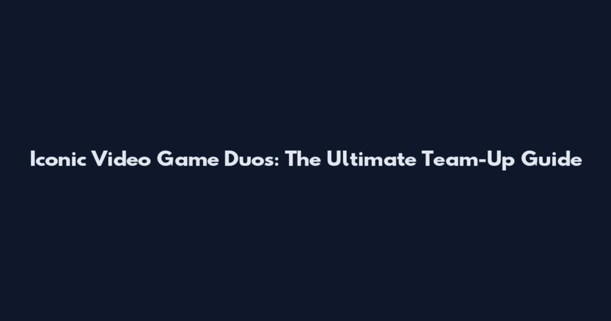Iconic Video Game Duos: The Ultimate Team-Up Guide