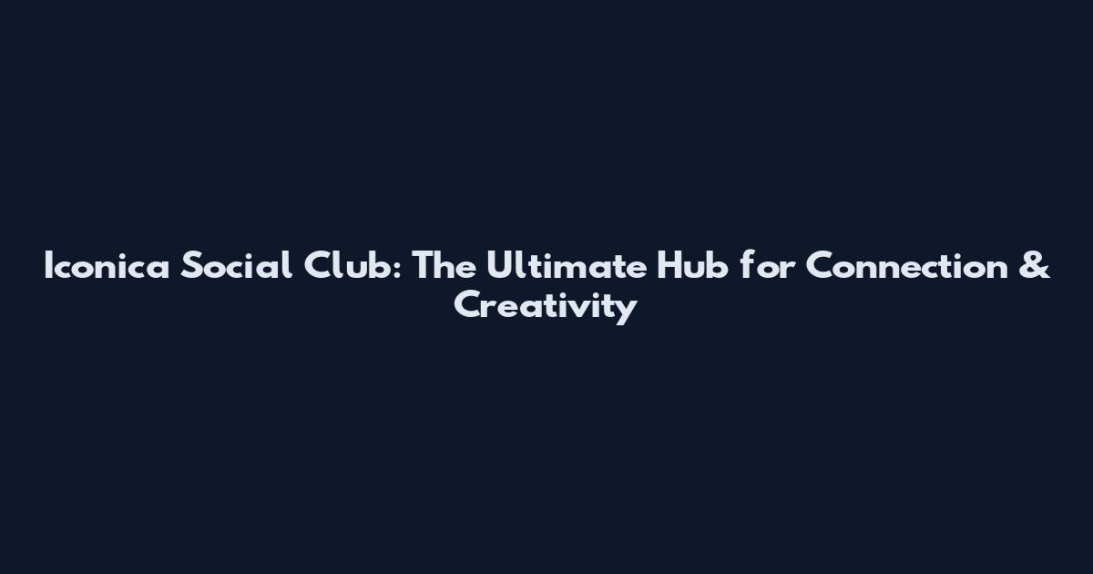 Iconica Social Club: The Ultimate Hub for Connection & Creativity