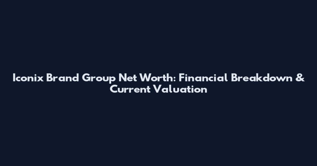 Iconix Brand Group Net Worth: Financial Breakdown & Current Valuation