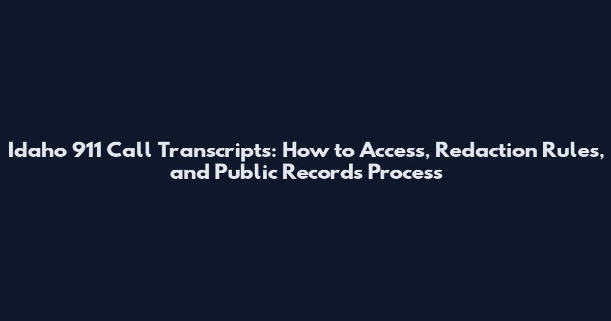 Idaho 911 Call Transcripts: How to Access, Redaction Rules, and Public Records Process