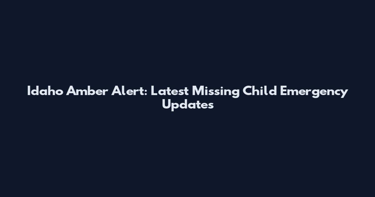 Idaho Amber Alert: Latest Missing Child Emergency Updates