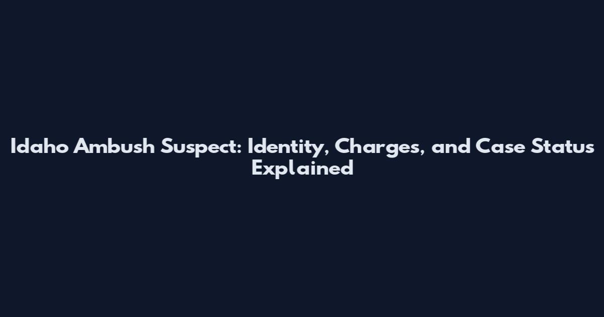 Idaho Ambush Suspect: Identity, Charges, and Case Status Explained