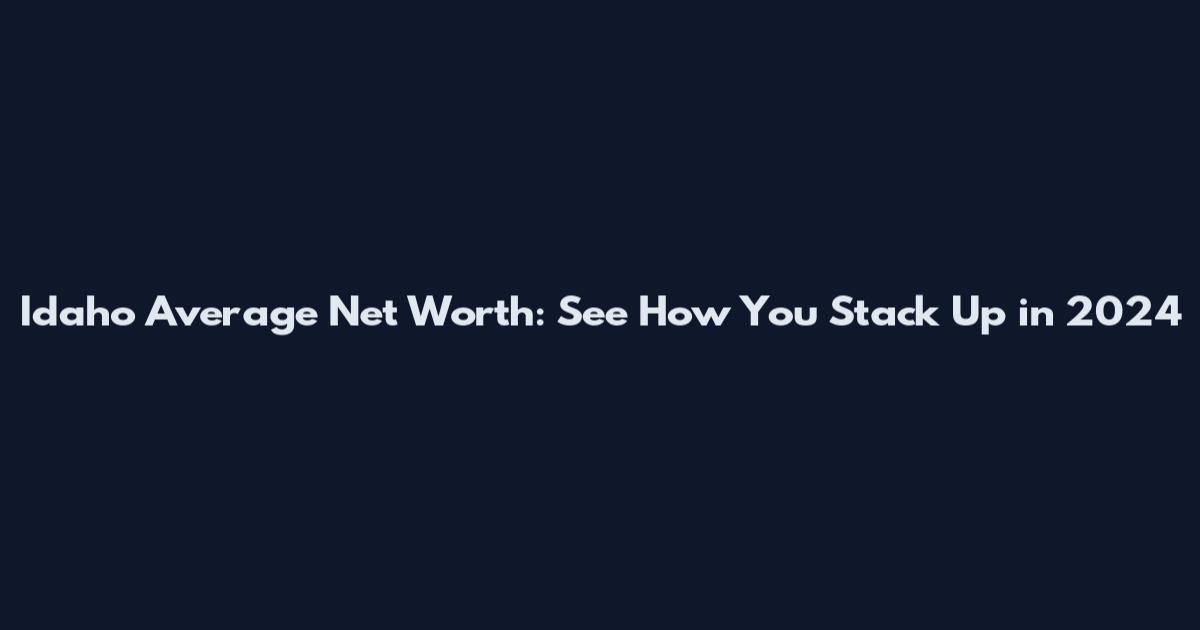 Idaho Average Net Worth: See How You Stack Up in 2024