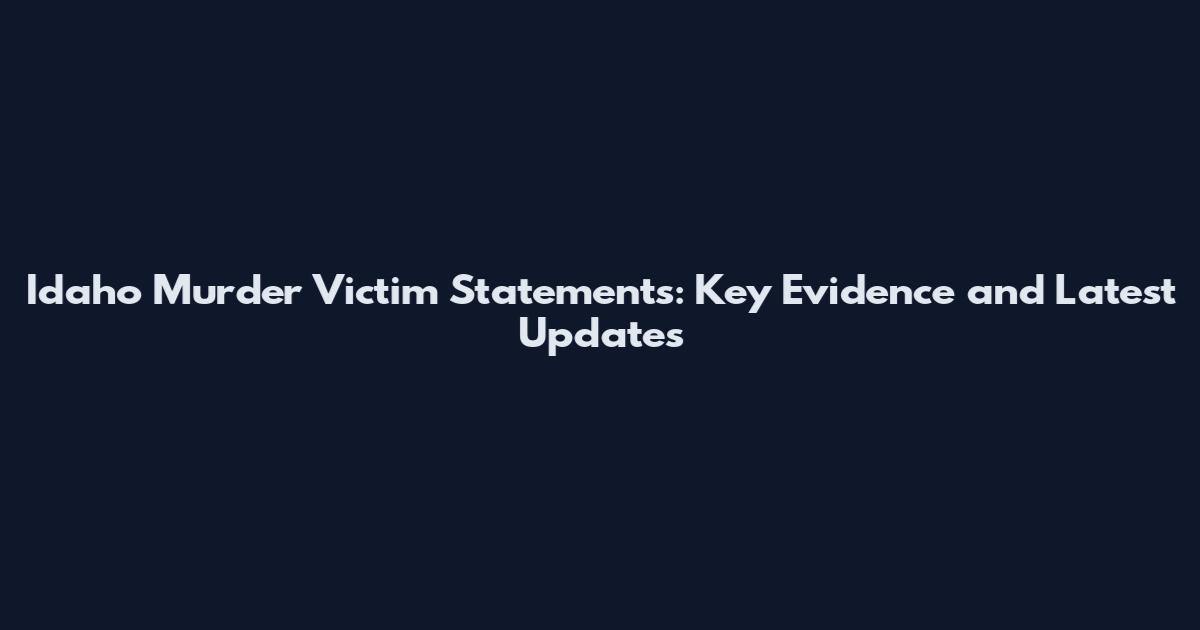 Idaho Murder Victim Statements: Key Evidence and Latest Updates