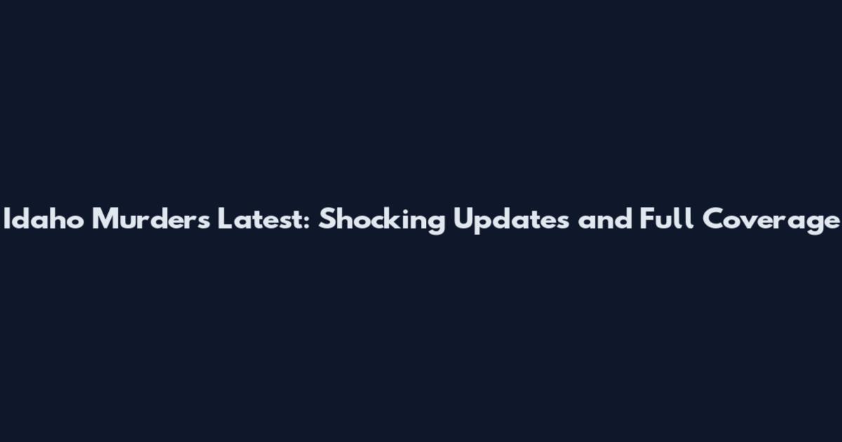 Idaho Murders Latest: Shocking Updates and Full Coverage