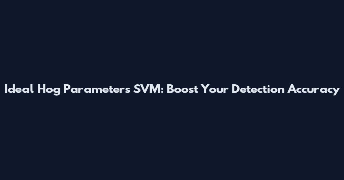 Ideal Hog Parameters SVM: Boost Your Detection Accuracy