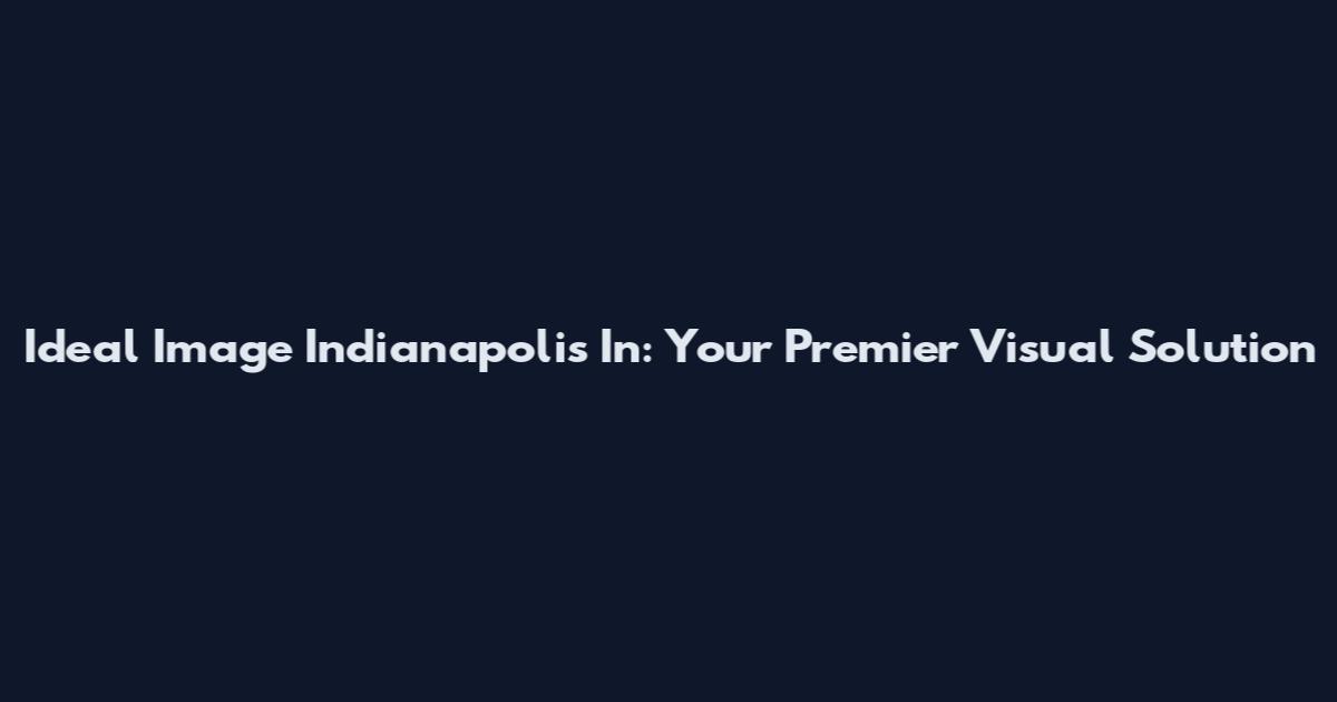 Ideal Image Indianapolis In: Your Premier Visual Solution