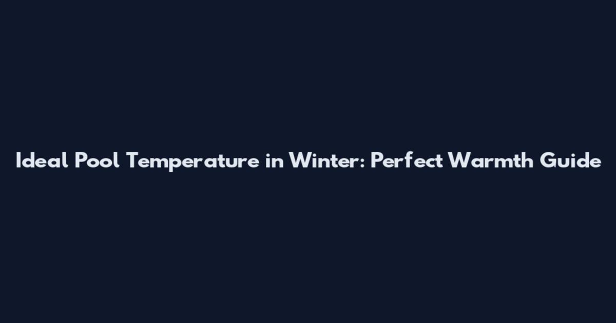 Ideal Pool Temperature in Winter: Perfect Warmth Guide