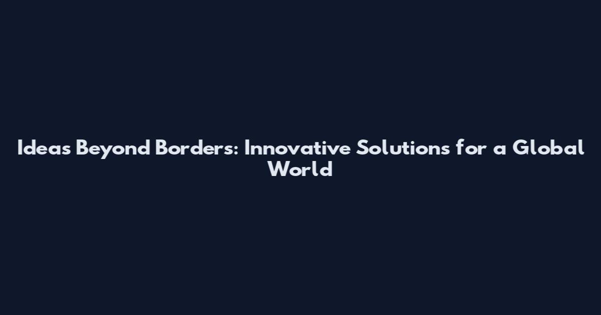 Ideas Beyond Borders: Innovative Solutions for a Global World