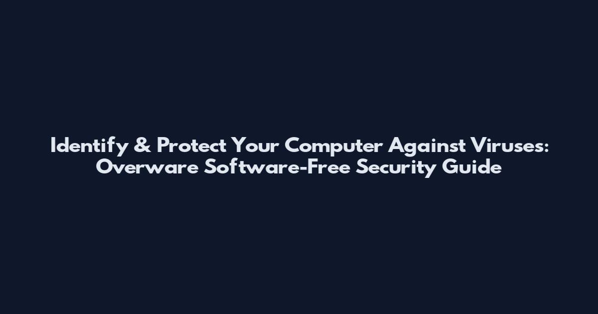 Identify & Protect Your Computer Against Viruses: Overware Software-Free Security Guide
