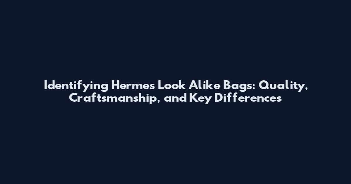Identifying Hermes Look Alike Bags: Quality, Craftsmanship, and Key Differences
