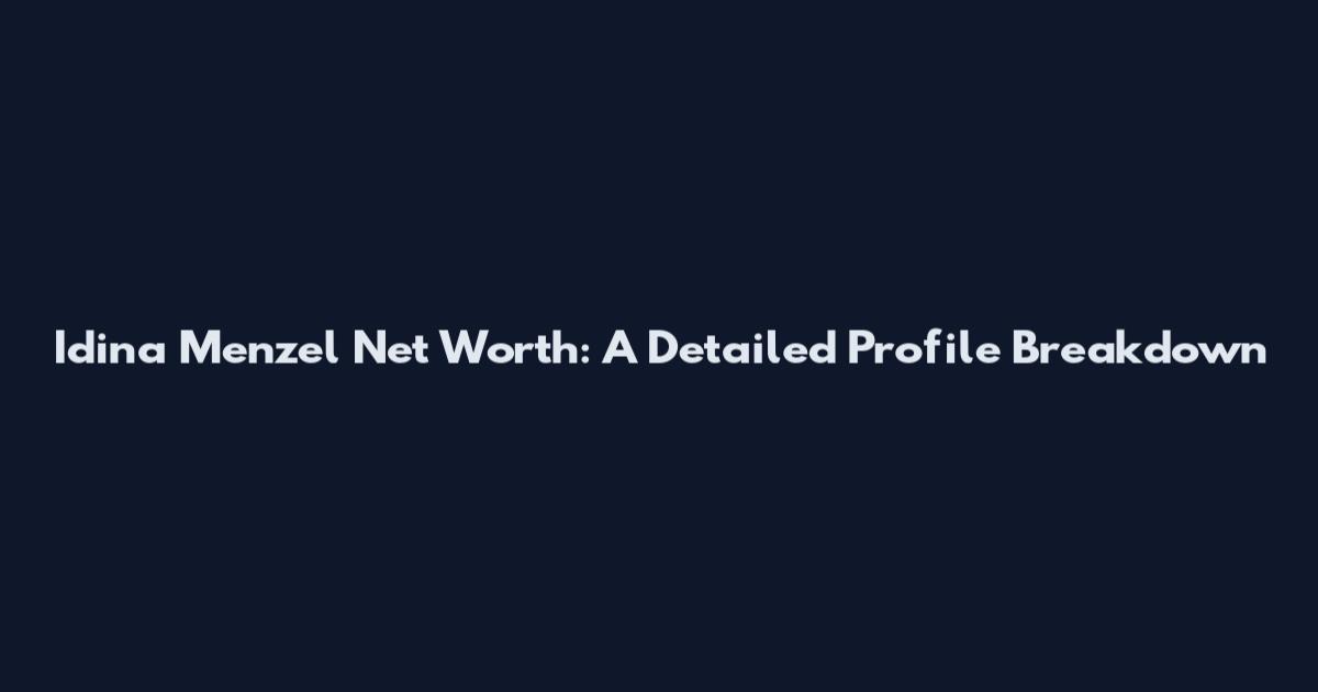 Idina Menzel Net Worth: A Detailed Profile Breakdown