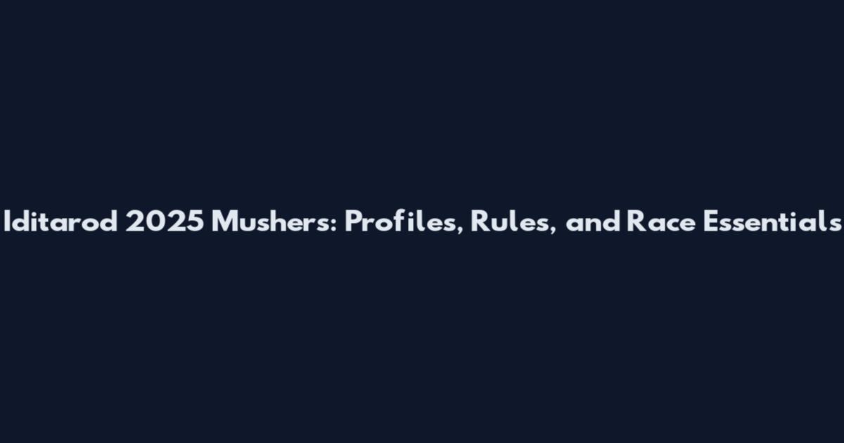 Iditarod 2025 Mushers: Profiles, Rules, and Race Essentials