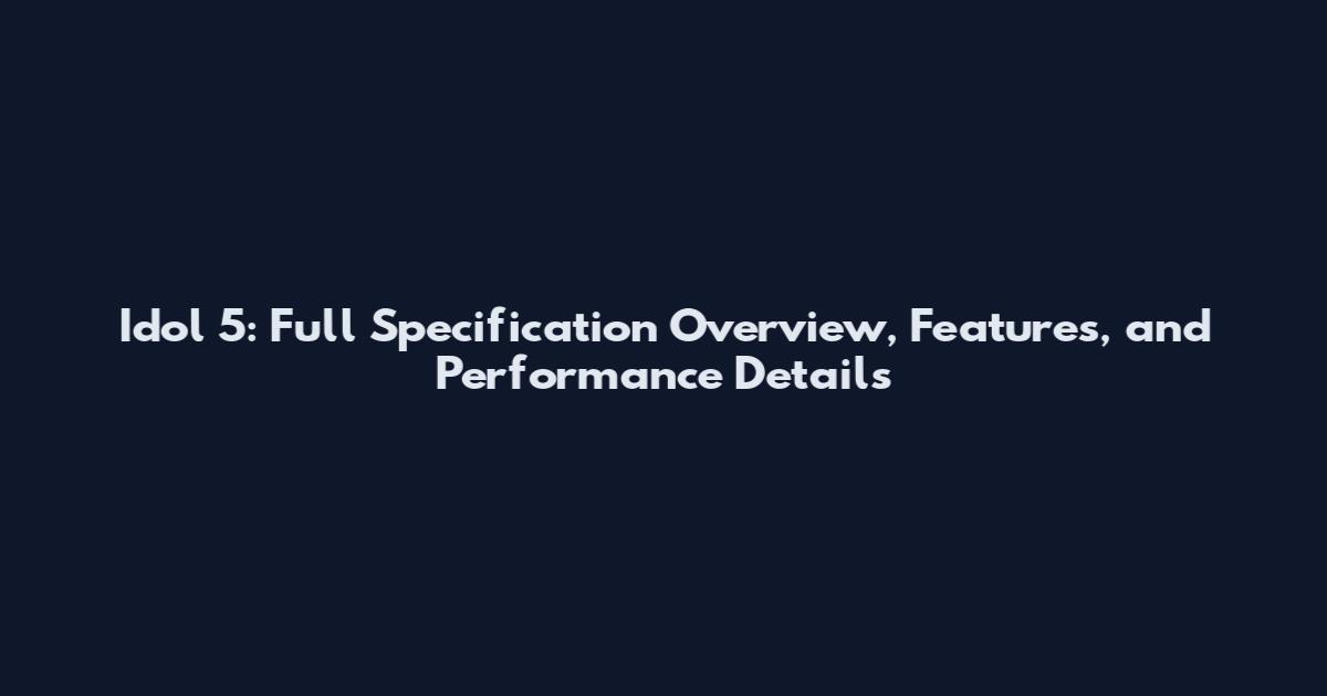 Idol 5: Full Specification Overview, Features, and Performance Details