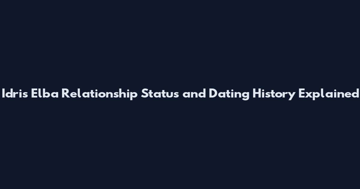Idris Elba Relationship Status and Dating History Explained