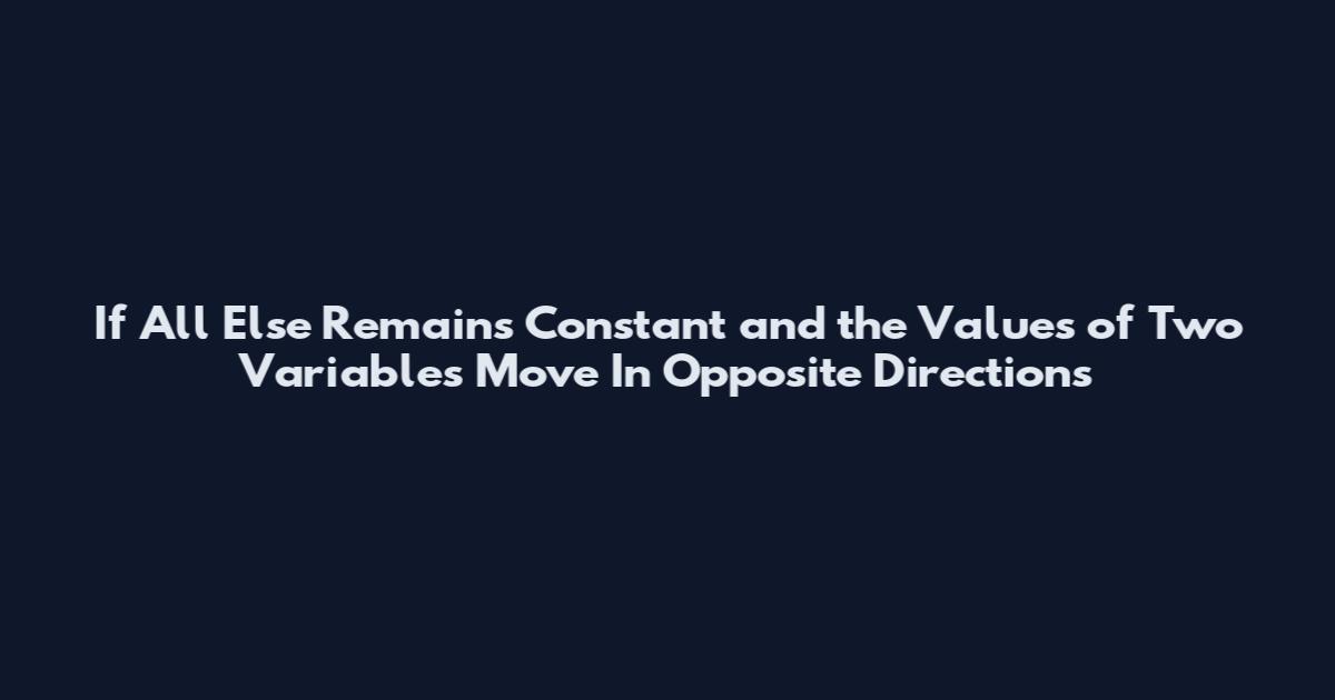 If All Else Remains Constant and the Values of Two Variables Move In Opposite Directions