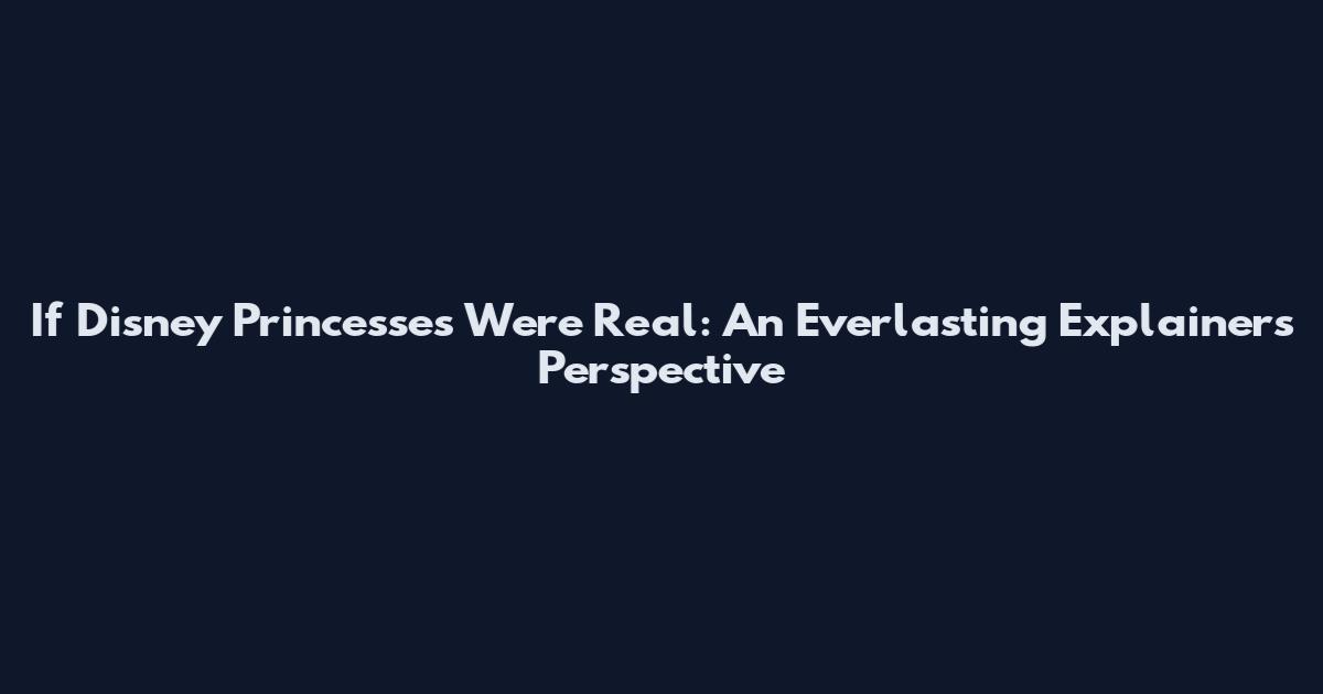 If Disney Princesses Were Real: An Everlasting Explainers Perspective