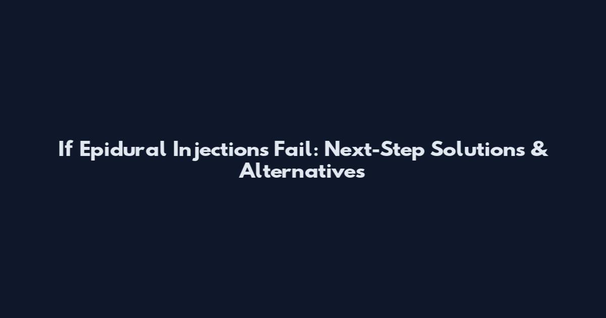 If Epidural Injections Fail: Next-Step Solutions & Alternatives