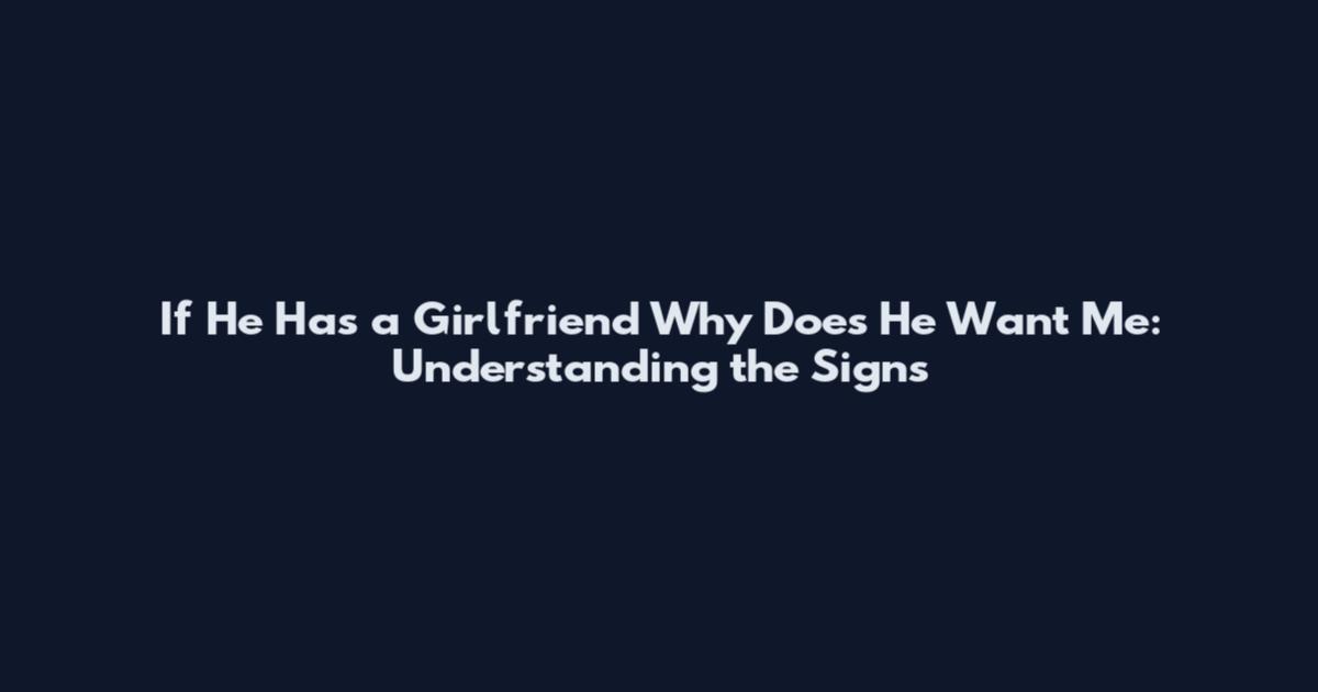 If He Has a Girlfriend Why Does He Want Me: Understanding the Signs