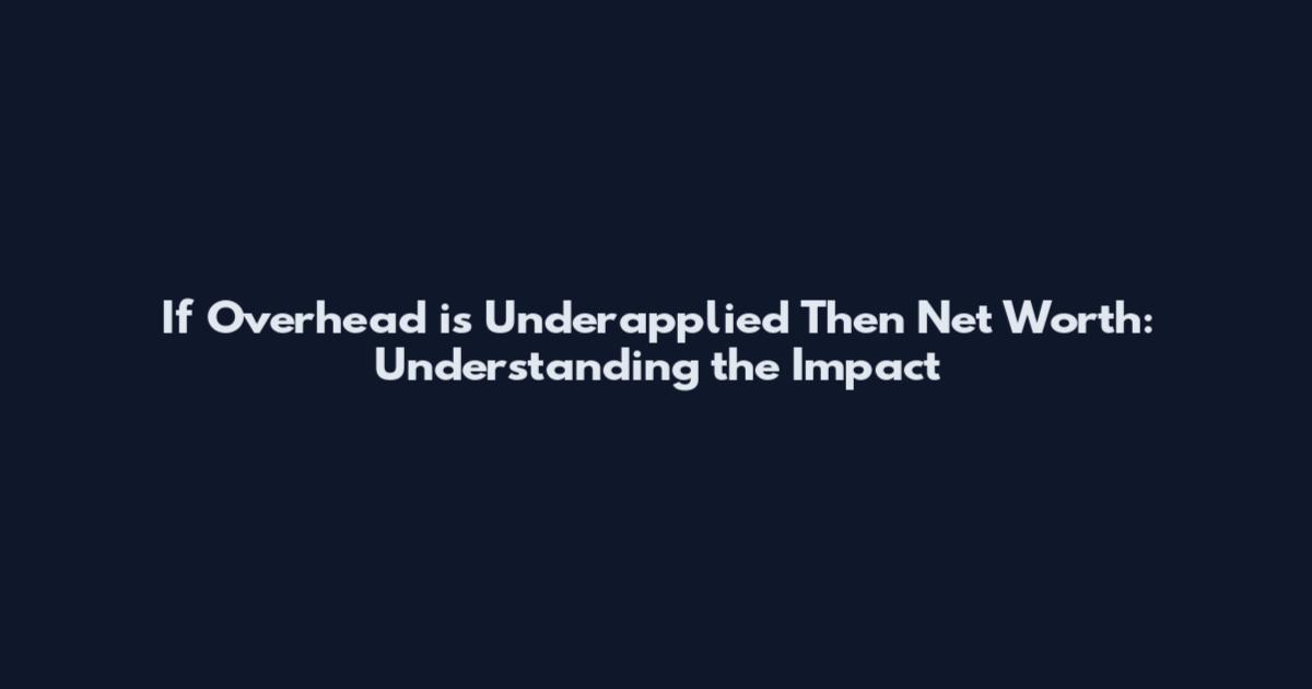 If Overhead is Underapplied Then Net Worth: Understanding the Impact