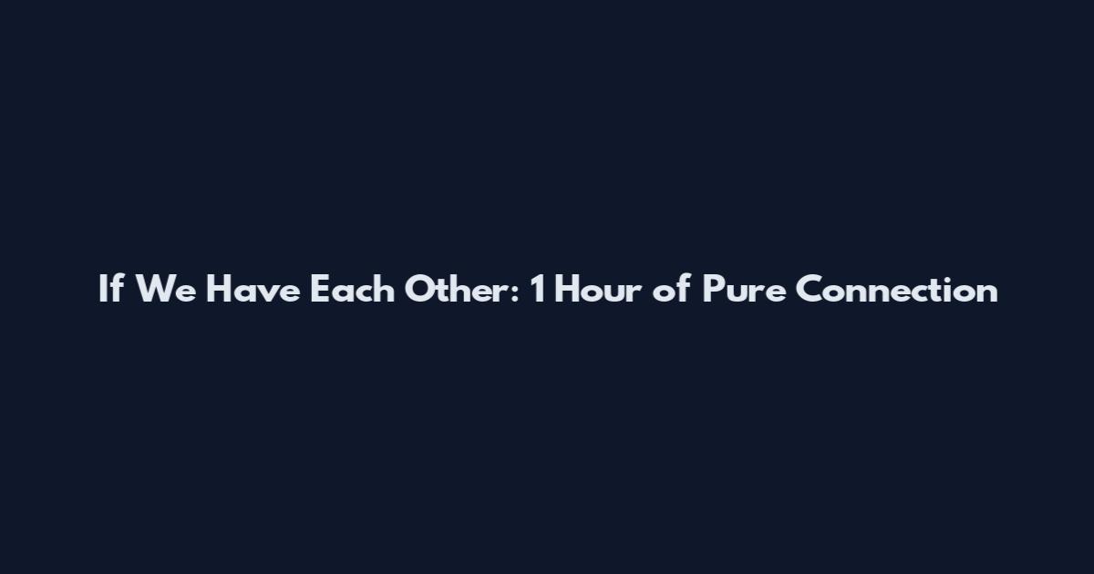 If We Have Each Other: 1 Hour of Pure Connection