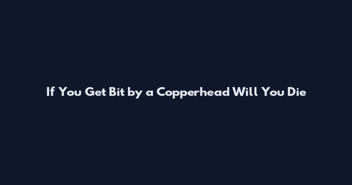If You Get Bit by a Copperhead Will You Die