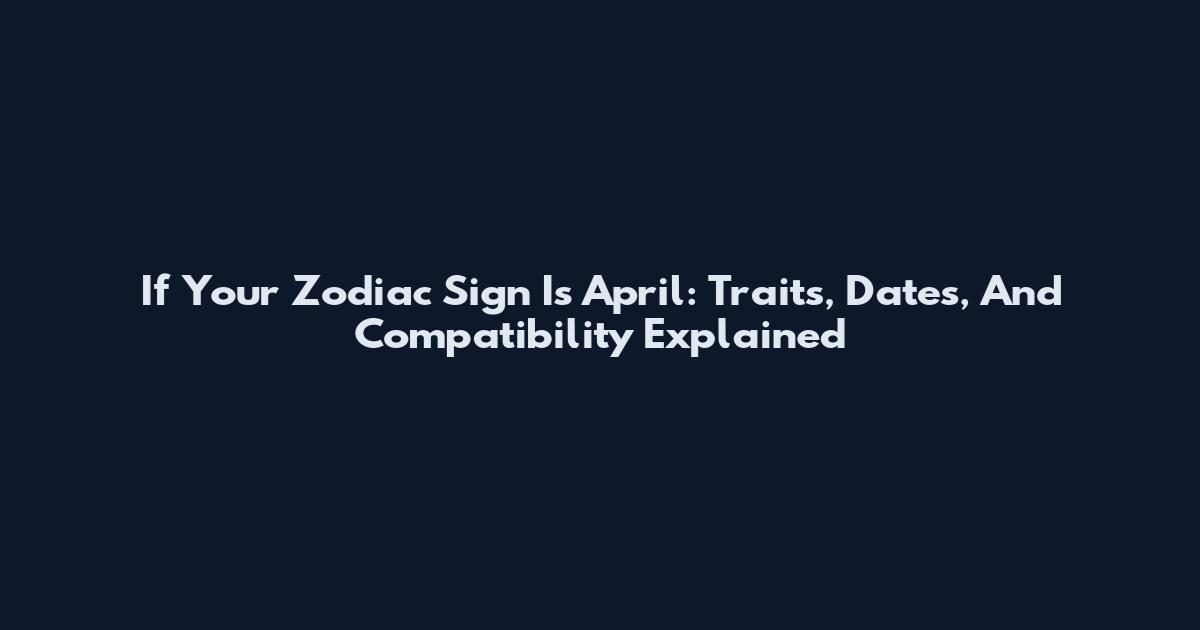 If Your Zodiac Sign Is April: Traits, Dates, And Compatibility Explained
