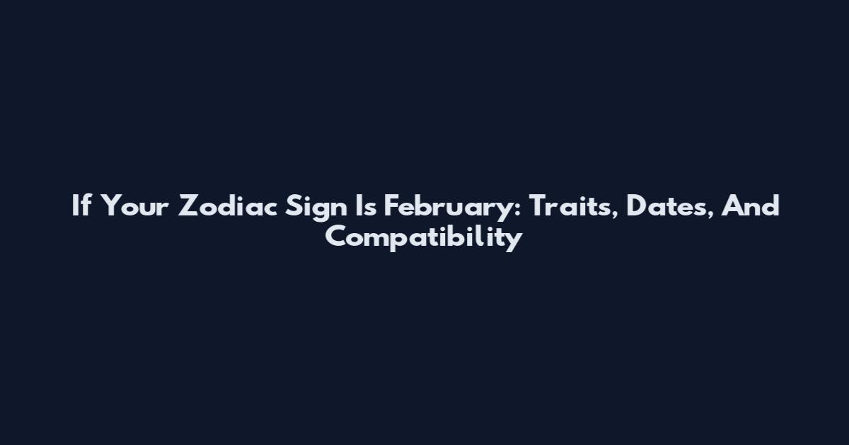 If Your Zodiac Sign Is February: Traits, Dates, And Compatibility