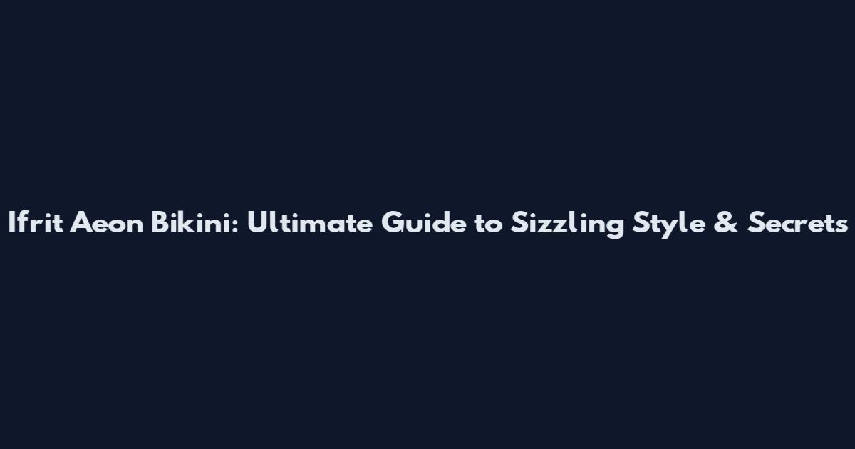 Ifrit Aeon Bikini: Ultimate Guide to Sizzling Style & Secrets