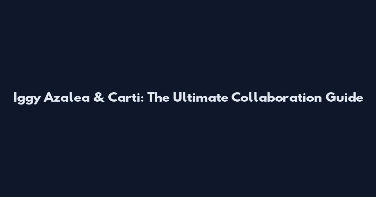 Iggy Azalea & Carti: The Ultimate Collaboration Guide