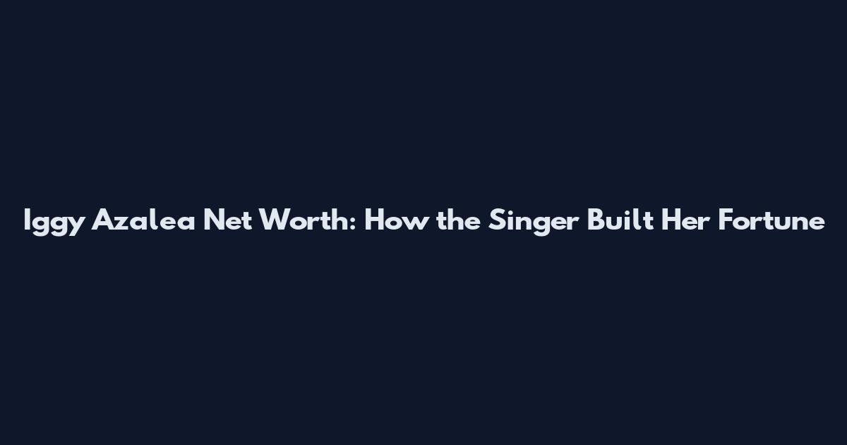 Iggy Azalea Net Worth: How the Singer Built Her Fortune