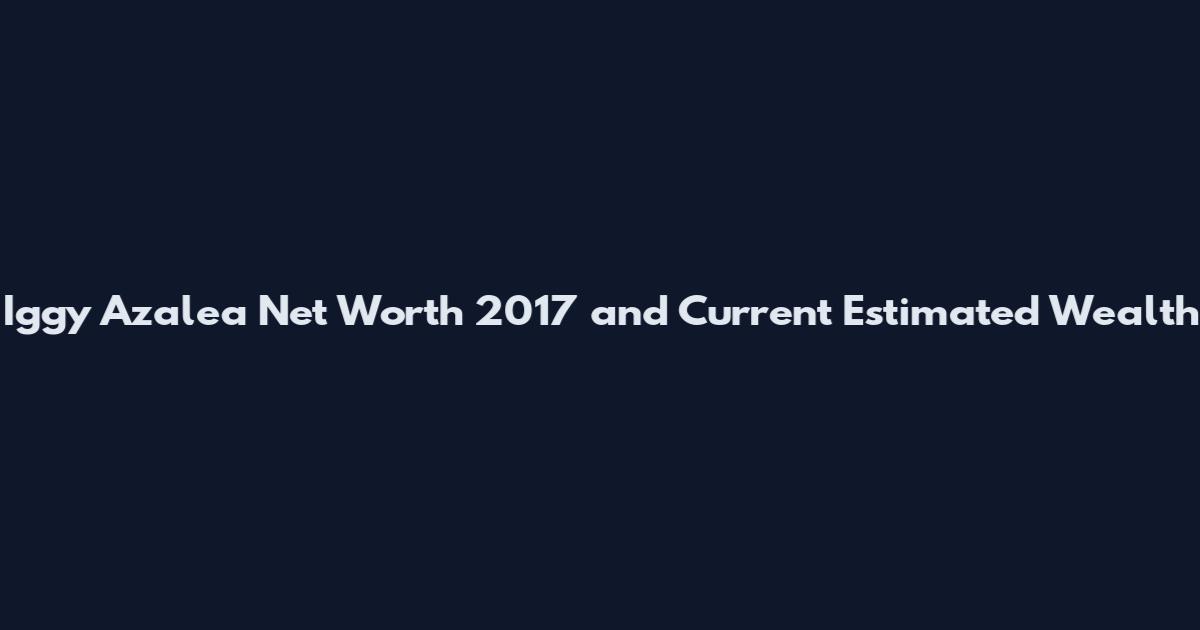 Iggy Azalea Net Worth 2017 and Current Estimated Wealth