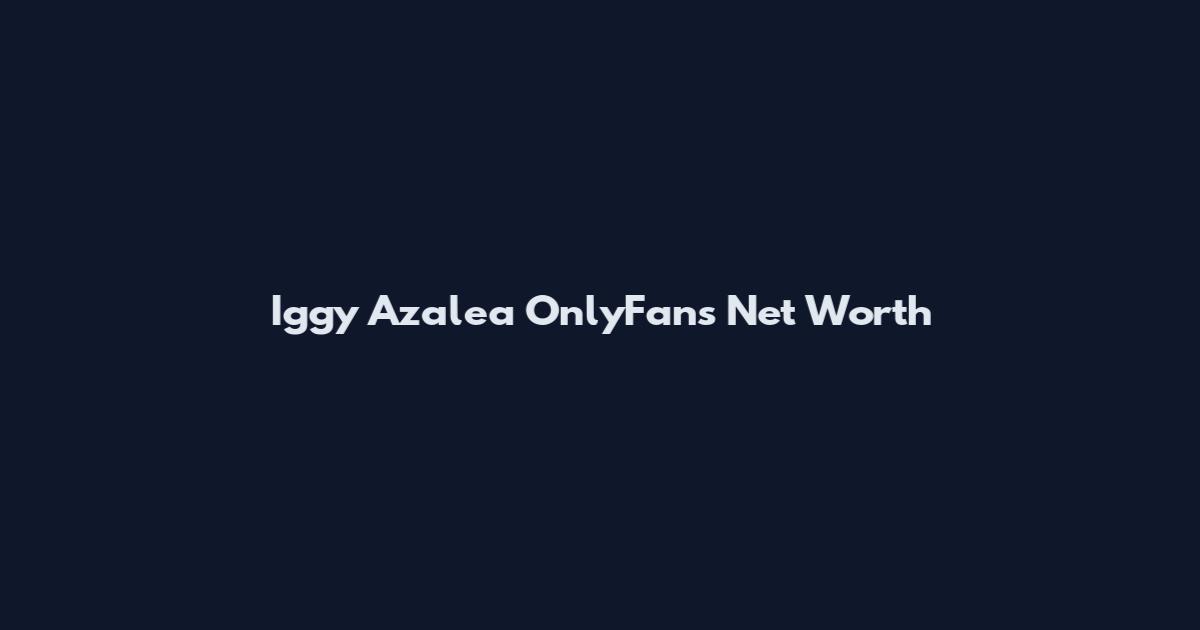 Iggy Azalea OnlyFans Net Worth