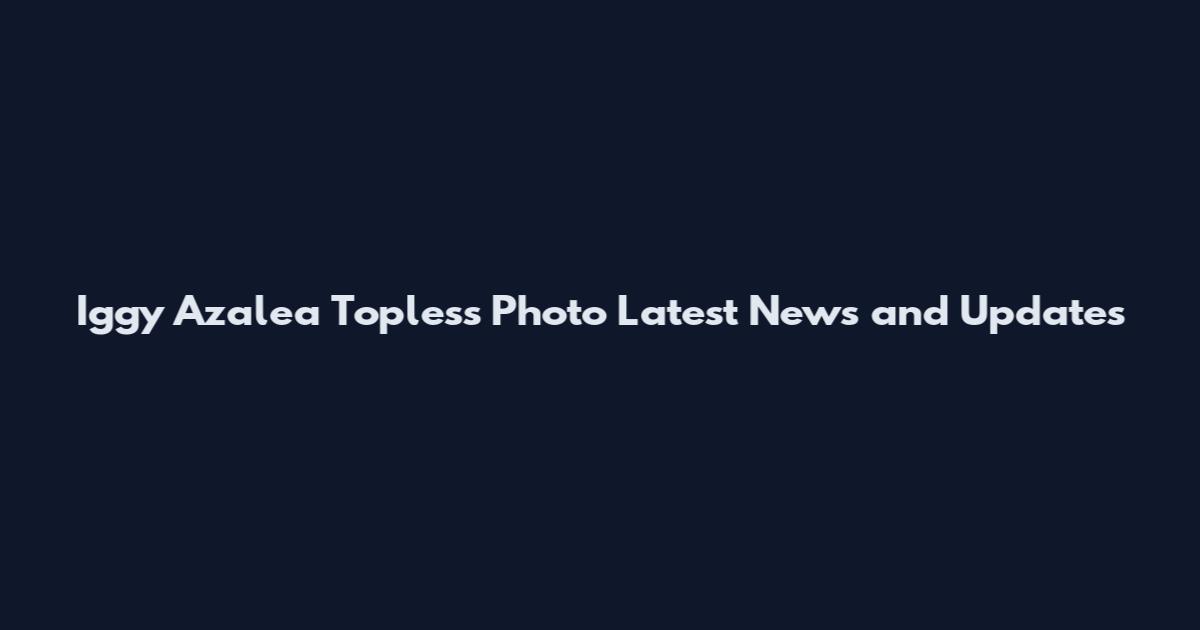 Iggy Azalea Topless Photo Latest News and Updates