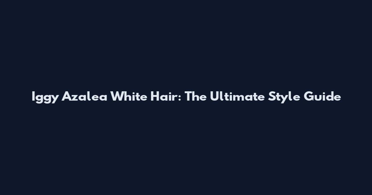 Iggy Azalea White Hair: The Ultimate Style Guide