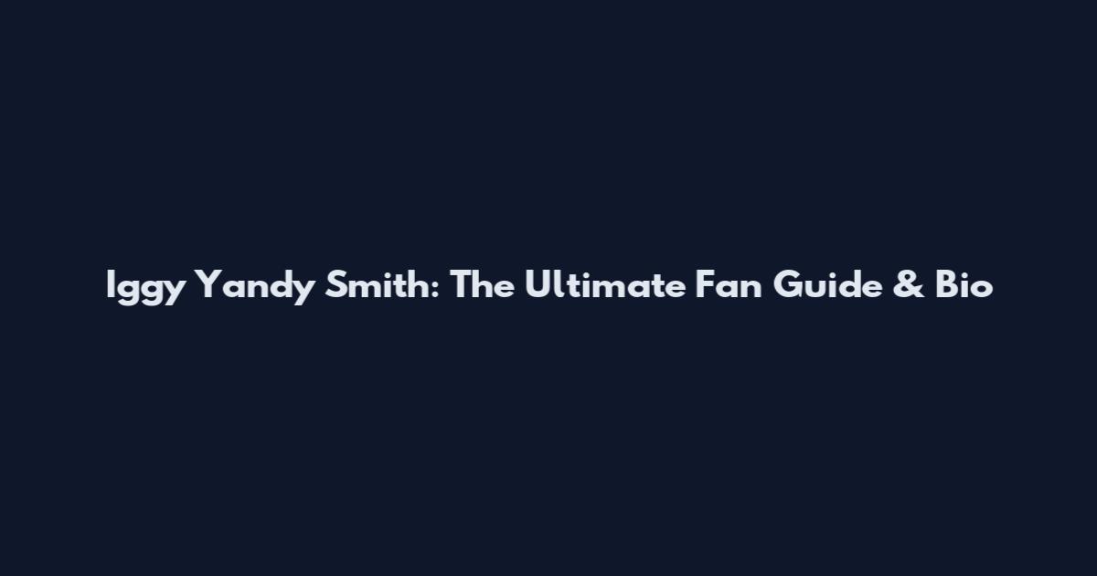 Iggy Yandy Smith: The Ultimate Fan Guide & Bio