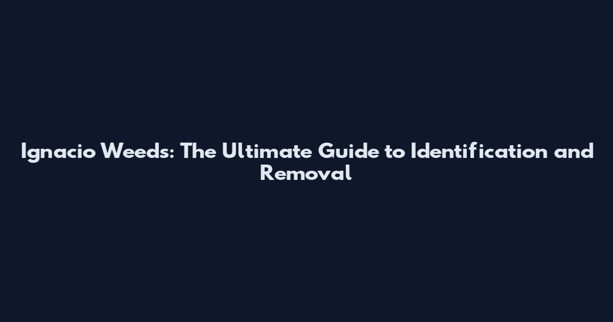 Ignacio Weeds: The Ultimate Guide to Identification and Removal