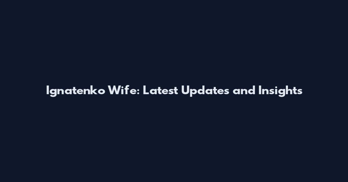 Ignatenko Wife: Latest Updates and Insights