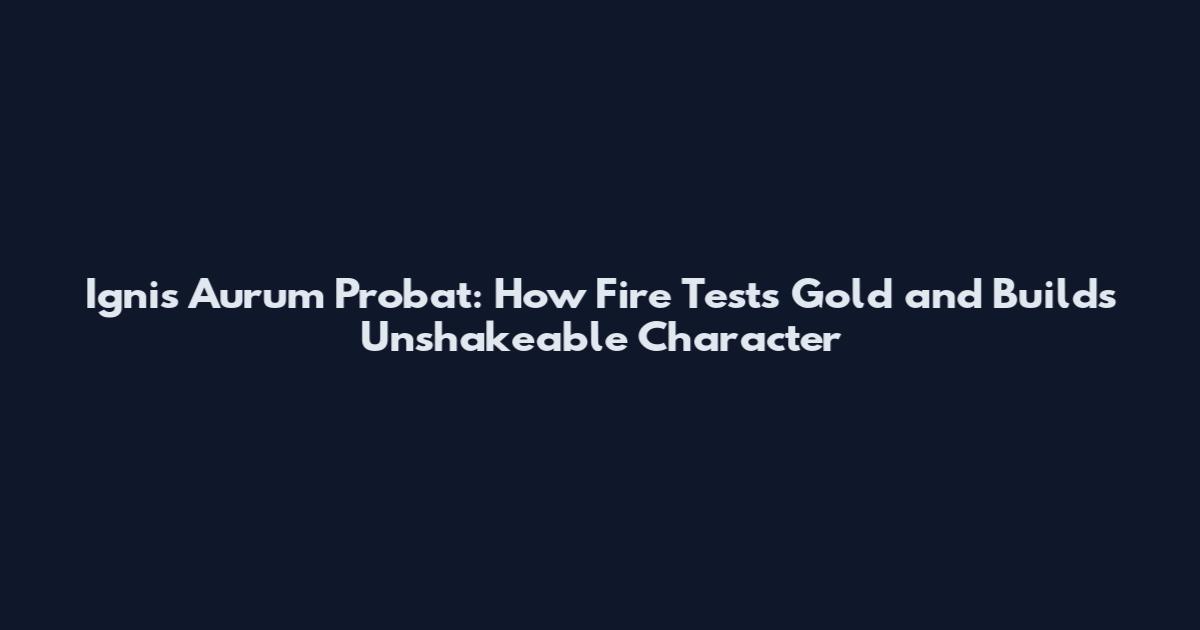 Ignis Aurum Probat: How Fire Tests Gold and Builds Unshakeable Character