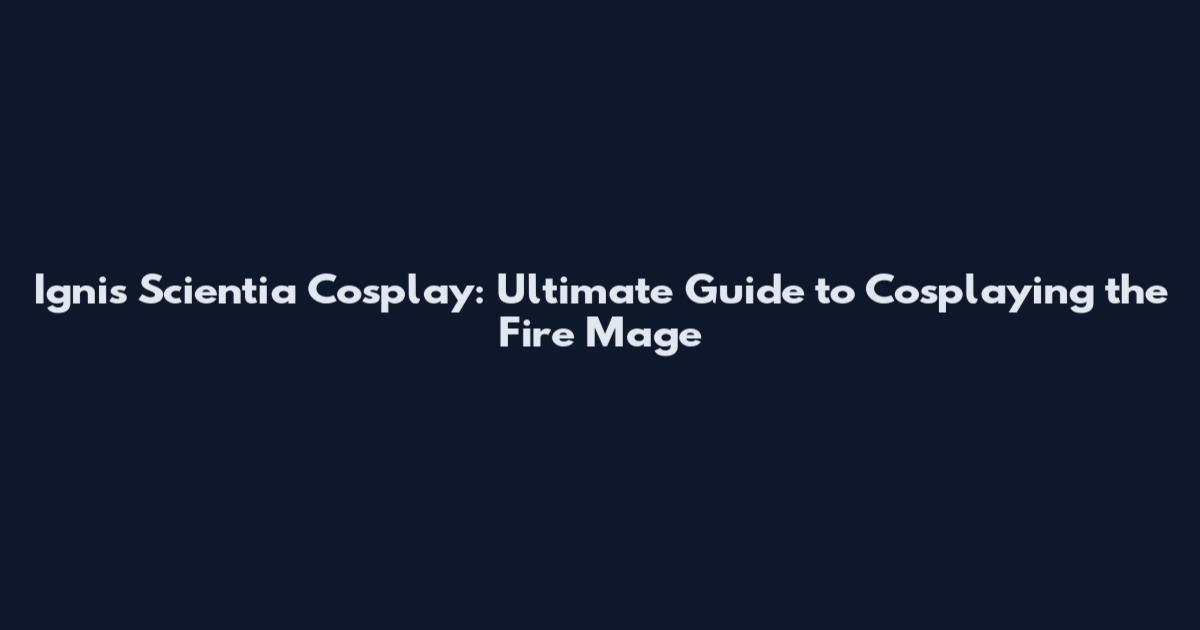 Ignis Scientia Cosplay: Ultimate Guide to Cosplaying the Fire Mage